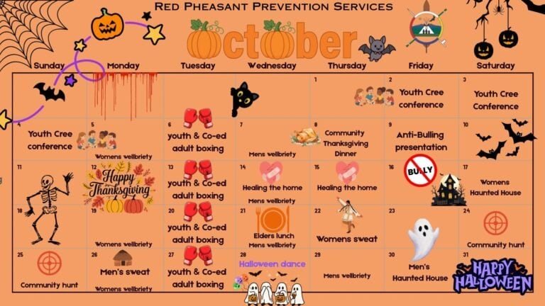 Red Pheasant Prevention Services calendar for October 2026. October 2 to 4 Youth Cree Conference. Youth and co-ed adult boxing every Tuesday. Womens wellbriety on Mondays and Mens wellbriety most Wednesdays. October 8 Community Thanksgiving Dinner. October 9 anti bullying presentation. October 12 Thanksgiving. October 14 and 15 Healing the Home. October 17 Womens Haunted House. October 21 Elders lunch. October 22 Womens sweat. October 24 and 25 Community hunt. October 26 Men's sweat. October 28 Halloween dance. October 30 Men's Haunted House.